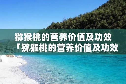 猕猴桃的营养价值及功效「猕猴桃的营养价值及功效小孩吃」