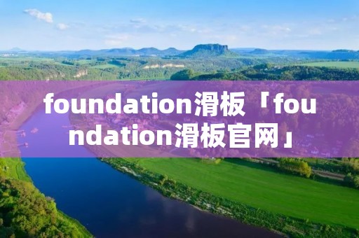 foundation滑板「foundation滑板官网」 foundation滑板「foundation滑板官网」