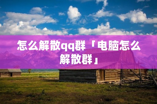 怎么解散qq群「电脑怎么解散群」
