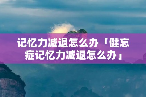 记忆力减退怎么办「健忘症记忆力减退怎么办」