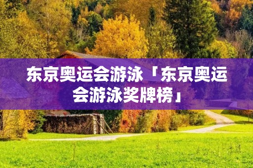 东京奥运会游泳「东京奥运会游泳奖牌榜」