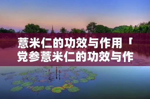 薏米仁的功效与作用「党参薏米仁的功效与作用」