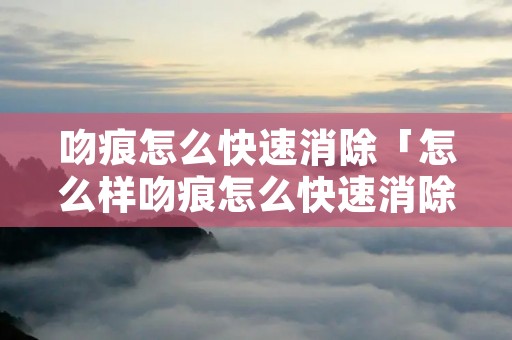 吻痕怎么快速消除「怎么样吻痕怎么快速消除」