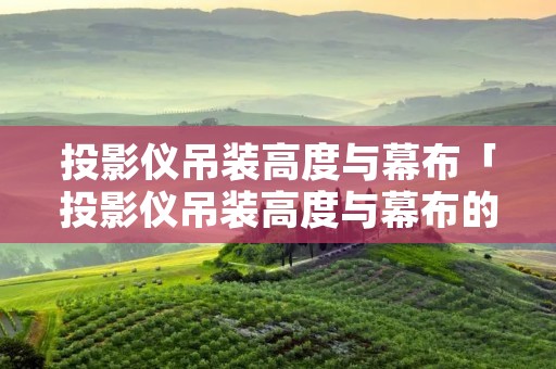 投影仪吊装高度与幕布「投影仪吊装高度与幕布的高度一样吗」