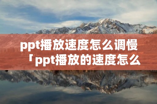 ppt播放速度怎么调慢「ppt播放的速度怎么调」