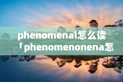 phenomenal怎么读「phenomenonena怎么读」