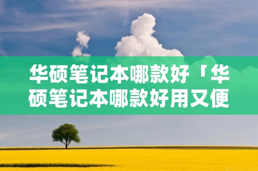 华硕笔记本哪款好「华硕笔记本哪款好用又便宜」