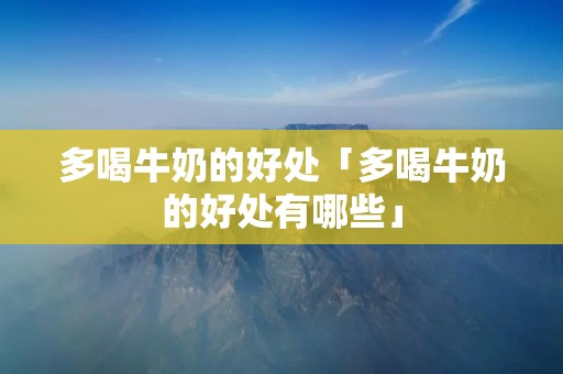 多喝牛奶的好处「多喝牛奶的好处有哪些」