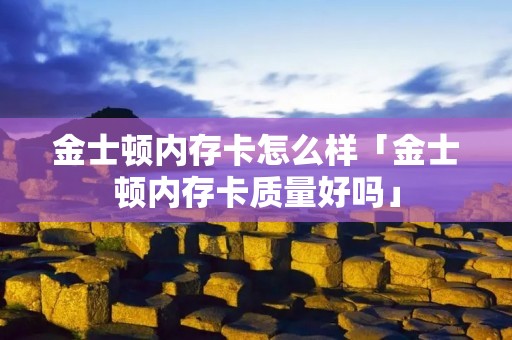 金士顿内存卡怎么样「金士顿内存卡质量好吗」