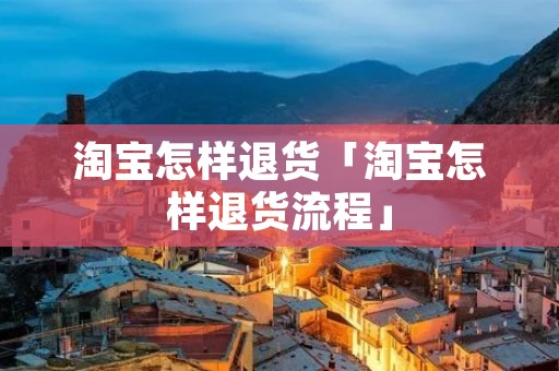 淘宝怎样退货「淘宝怎样退货流程」