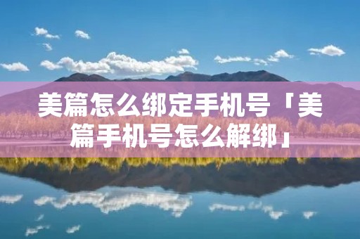 美篇怎么绑定手机号「美篇手机号怎么解绑」