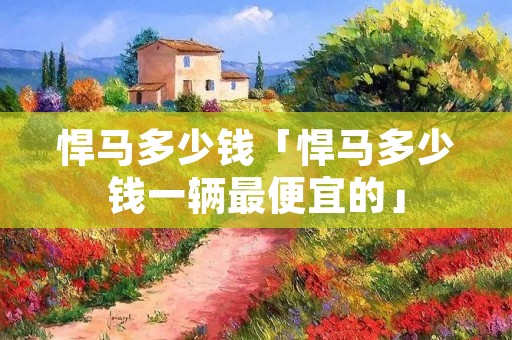 悍马多少钱「悍马多少钱一辆最便宜的」