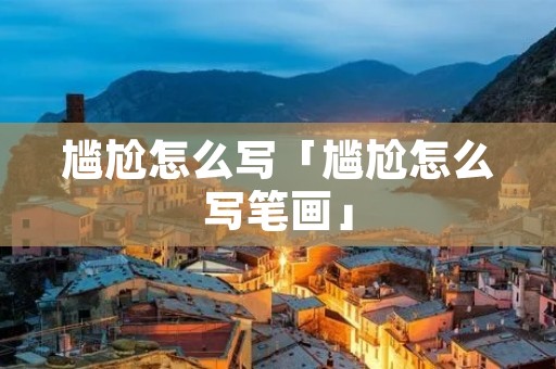 尴尬怎么写「尴尬怎么写笔画」