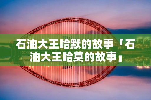石油大王哈默的故事「石油大王哈莫的故事」
