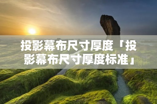 投影幕布尺寸厚度「投影幕布尺寸厚度标准」