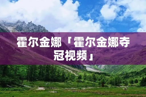 霍尔金娜「霍尔金娜夺冠视频」