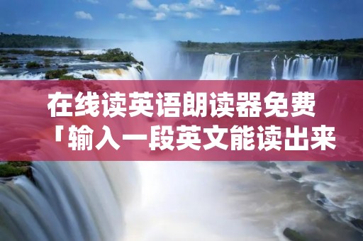 在线读英语朗读器免费「输入一段英文能读出来的软件」 在线读英语朗读器免费「输入一段英文能读出来的软件」