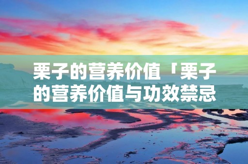 栗子的营养价值「栗子的营养价值与功效禁忌」