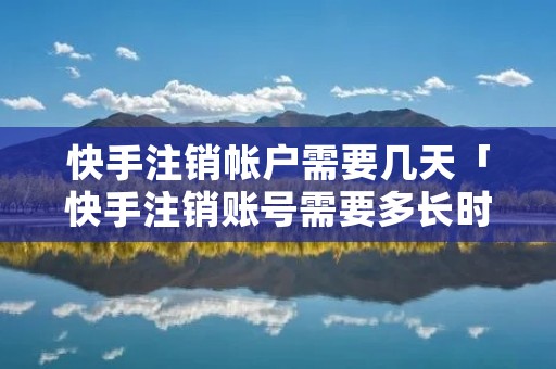 快手注销帐户需要几天「快手注销账号需要多长时间」