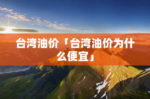 台湾油价「台湾油价为什么便宜」 台湾油价「台湾油价为什么便宜」