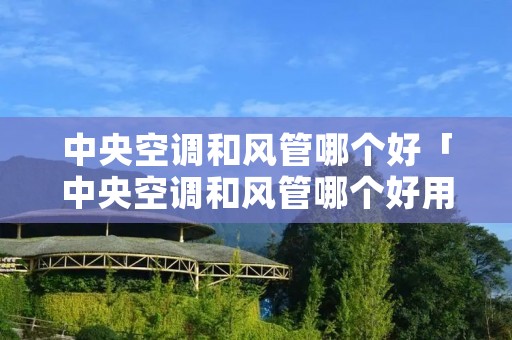 中央空调和风管哪个好「中央空调和风管哪个好用」