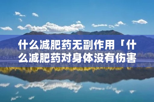 什么减肥药无副作用「什么减肥药对身体没有伤害」