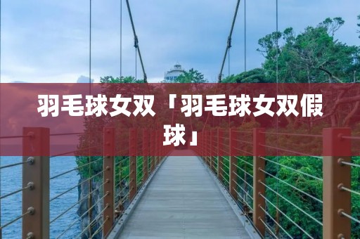 羽毛球女双「羽毛球女双假球」