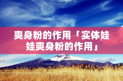 爽身粉的作用「实体娃娃爽身粉的作用」