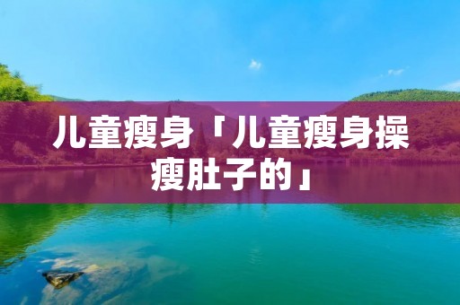 儿童瘦身「儿童瘦身操瘦肚子的」