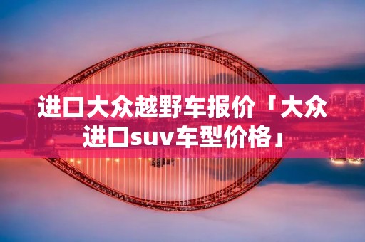 进口大众越野车报价「大众进口suv车型价格」