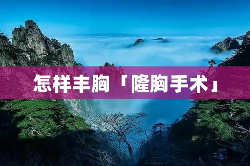 怎样丰胸「隆胸手术」