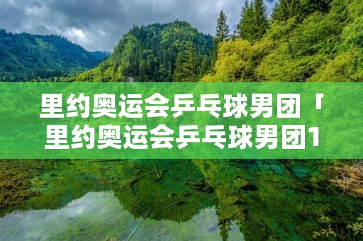 里约奥运会乒乓球男团「里约奥运会乒乓球男团18决赛」