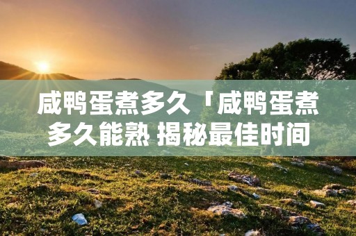 咸鸭蛋煮多久「咸鸭蛋煮多久能熟 揭秘最佳时间」