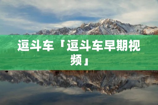 逗斗车「逗斗车早期视频」