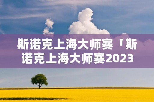 斯诺克上海大师赛「斯诺克上海大师赛2023」