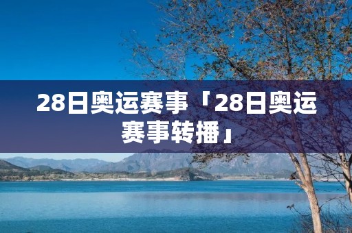 28日奥运赛事「28日奥运赛事转播」
