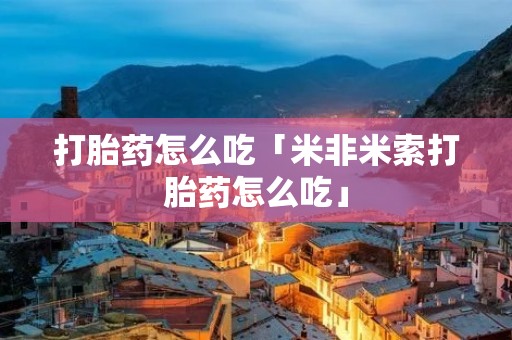 打胎药怎么吃「米非米索打胎药怎么吃」