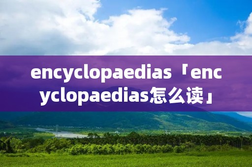 encyclopaedias「encyclopaedias怎么读」