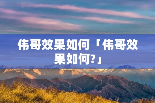 伟哥效果如何「伟哥效果如何?」