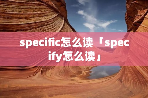 specific怎么读「specify怎么读」