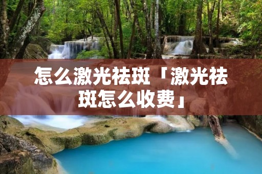 怎么激光祛斑「激光祛斑怎么收费」