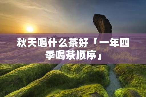 秋天喝什么茶好「一年四季喝茶顺序」