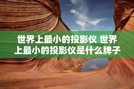 世界上最小的投影仪 世界上最小的投影仪是什么牌子
