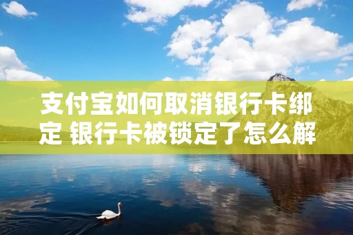 支付宝如何取消**卡绑定 **卡被锁定了怎么解锁