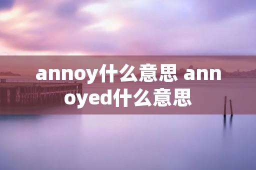 annoy什么意思 annoyed什么意思