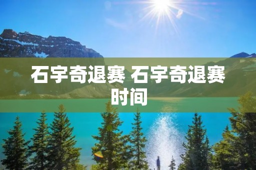 石宇奇退赛 石宇奇退赛时间