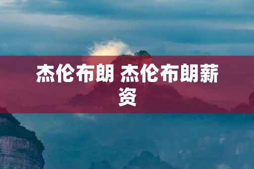杰伦布朗 杰伦布朗薪资 杰伦布朗 杰伦布朗薪资