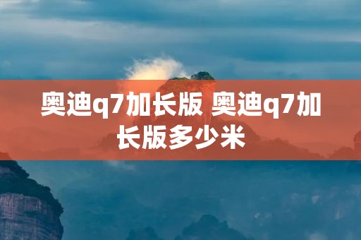 奥迪q7加长版 奥迪q7加长版多少米