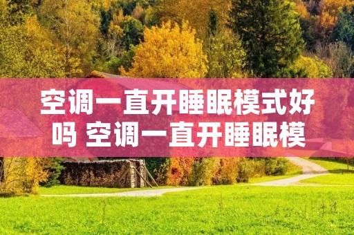 空调一直开睡眠模式好吗 空调一直开睡眠模式好吗视频