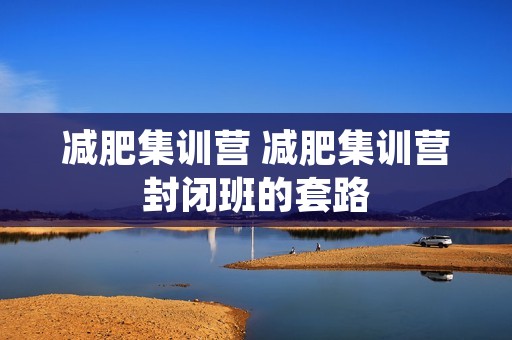 减肥集训营 减肥集训营封闭班的套路